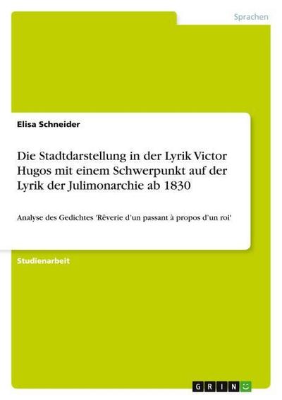 Die Stadtdarstellung in der Lyrik Victor Hugos mit einem Schwerpunkt auf der Lyrik der Julimonarchie ab 1830 : Analyse des Gedichtes 'Rêverie d¿un passant à propos d¿un roi' - Elisa Schneider