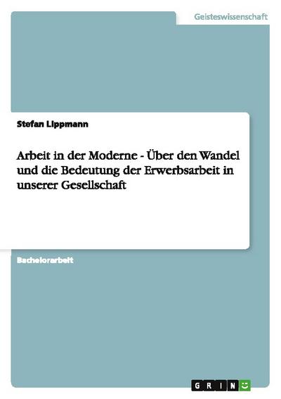 Arbeit in der Moderne - Über den Wandel und die Bedeutung der Erwerbsarbeit in unserer Gesellschaft - Stefan Lippmann