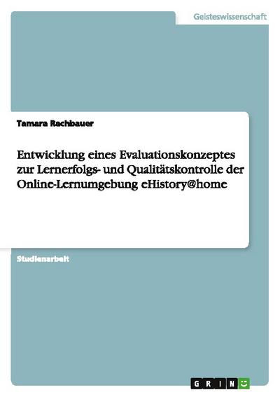 Entwicklung eines Evaluationskonzeptes zur Lernerfolgs- und Qualitätskontrolle der Online-Lernumgebung eHistory@home - Tamara Rachbauer
