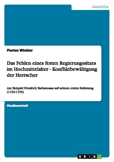 Das Fehlen eines festen Regierungssitzes im Hochmittelalter - Konfliktbewältigung der Herrscher : Am Beispiel Friedrich Barbarossas auf seinem ersten Italienzug (1154-1155) - Florian Winkler