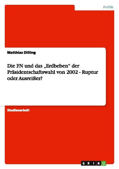 Die FN und das ¿Erdbeben¿ der Präsidentschaftswahl von 2002 - Ruptur oder Ausreißer? - Matthias Dilling