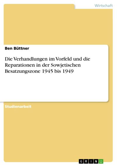 Die Verhandlungen im Vorfeld und die Reparationen in der Sowjetischen Besatzungszone 1945 bis 1949 - Ben Büttner