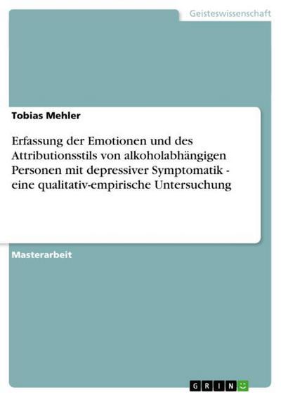 Erfassung der Emotionen und des Attributionsstils von alkoholabhängigen Personen mit depressiver Symptomatik - eine qualitativ-empirische Untersuchung - Tobias Mehler