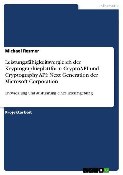 Leistungsfähigkeitsvergleich der Kryptographieplattform CryptoAPI und Cryptography API: Next Generation der Microsoft Corporation : Entwicklung und Ausführung einer Testumgebung - Michael Rezmer