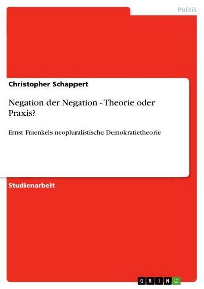 Negation der Negation - Theorie oder Praxis? : Ernst Fraenkels neopluralistische Demokratietheorie - Christopher Schappert