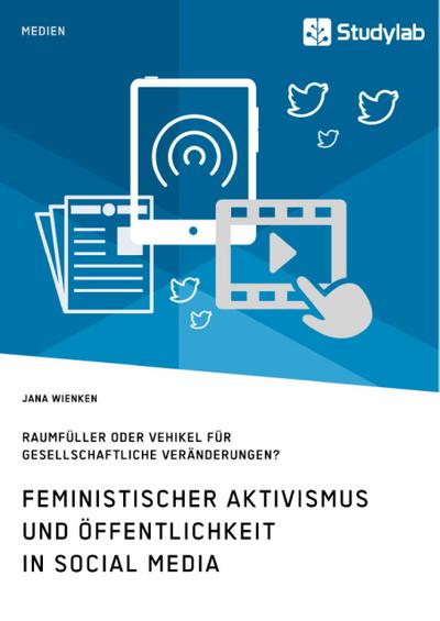 Feministischer Aktivismus und Öffentlichkeit in Social Media. Raumfüller oder Vehikel für gesellschaftliche Veränderungen? - Jana Wienken