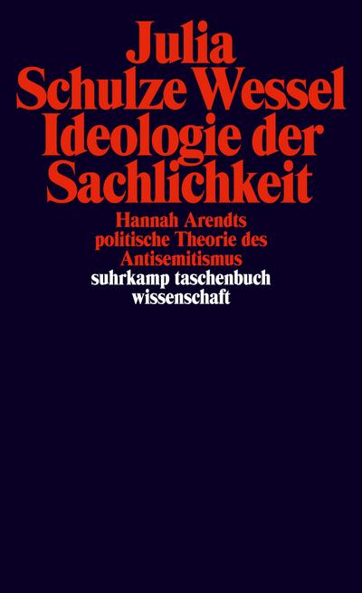 Ideologie der Sachlichkeit : Hannah Arendts politische Theorie des Antisemitismus - Julia Schulze Wessel