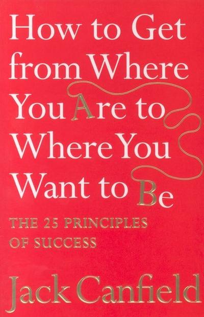 How to Get from Where You Are to Where You Want to Be : The 25 Principles of Success - Jack Canfield