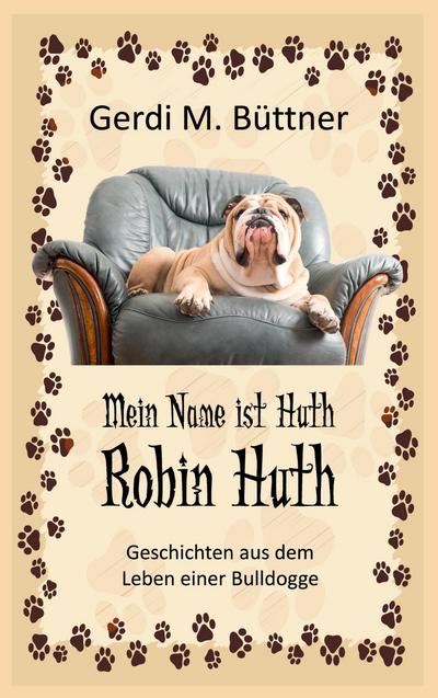 Mein Name ist Huth, Robin Huth : Geschichten aus dem Leben einer Bulldogge - Gerdi M. Büttner