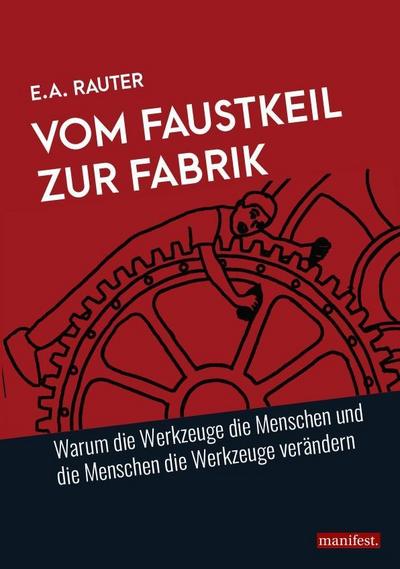 Vom Faustkeil zur Fabrik : Warum die Werkzeuge die Menschen und die Menschen die Werkzeuge verändern - Ernst Alexander Rauter