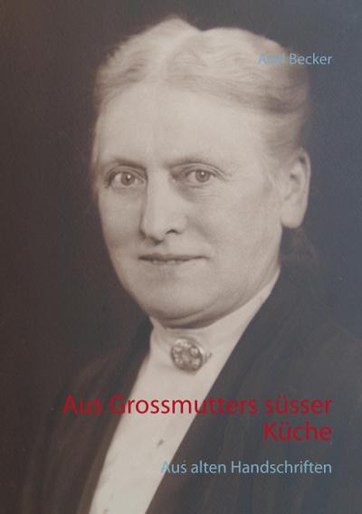 Aus Grossmutters süsser Küche : Aus alten Handschriften - Axel Becker
