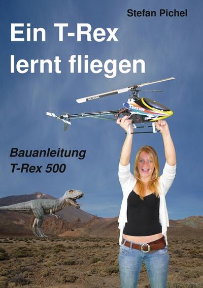 Ein T-Rex lernt fliegen : Bauanleitung T-Rex 500 - Stefan Pichel