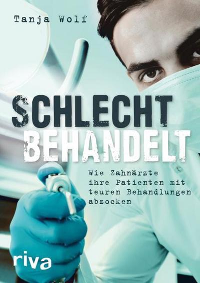 Schlecht behandelt : Wie Zahnärzte ihre Patienten mit teuren Behandlungen abzocken - Tanja Wolf