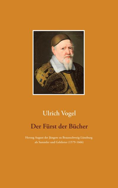 Der Fürst der Bücher : Herzog August der Jüngere zu Braunschweig-Lüneburg als Sammler und Gelehrter (1579-1666) - Ulrich Vogel