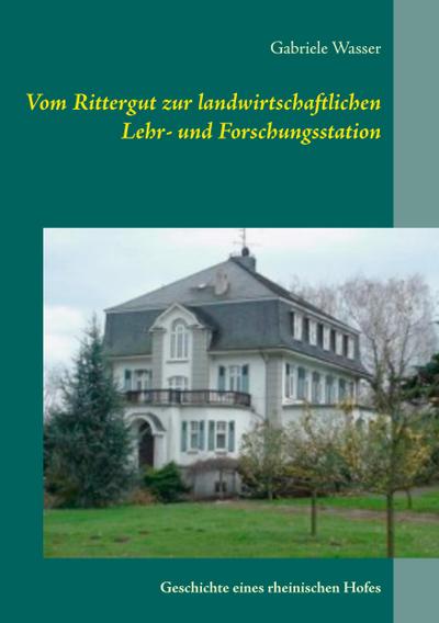 Vom Rittergut zur landwirtschaftlichen Lehr- und Forschungsstation : Geschichte eines rheinischen Hofes - Gabriele Wasser