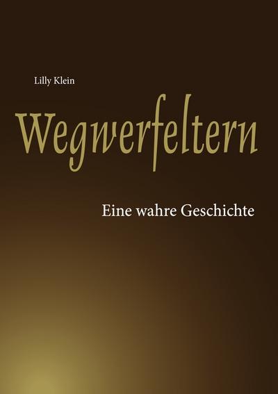 Wegwerfeltern : Eine wahre Geschichte - Lilly Klein