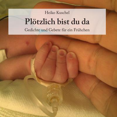 Plötzlich bist du da : Gedichte und Gebete für ein Frühchen - Heiko Kuschel