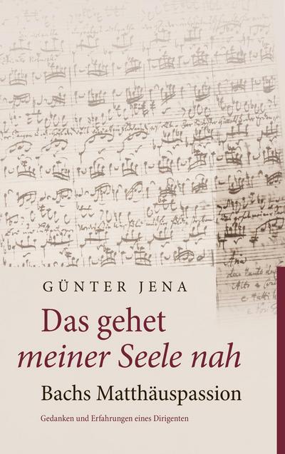 Das gehet meiner Seele nah ¿ Bachs Matthäuspassion : Gedanken und Erfahrungen eines Dirigenten - Günter Jena