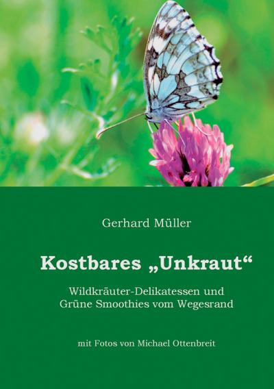 Kostbares Unkraut : Wildkräuter-Delikatessen & Grüne Smoothies vom Wegesrand - Gerhard Müller