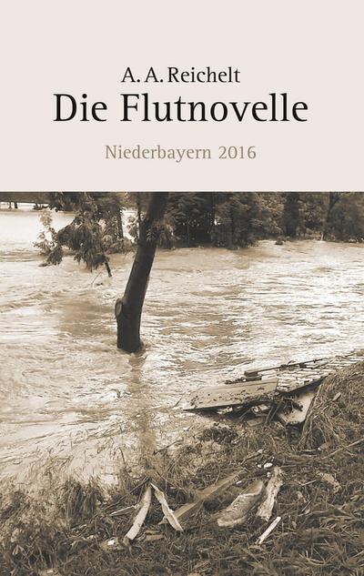 Die Flutnovelle : Niederbayern 2016 - A. A. Reichelt