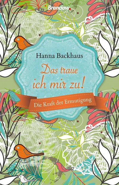 Das traue ich mir zu : Die Kraft der Ermutigung - Hanna Backhaus