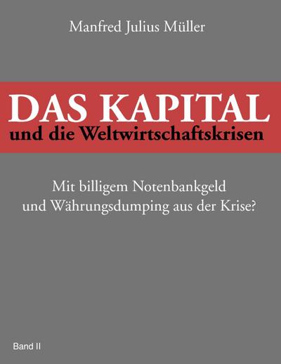 Das Kapital und die Weltwirtschaftskrisen : Mit billigem Notenbankgeld und Währungsdumping aus der Krise? - Manfred Julius Müller