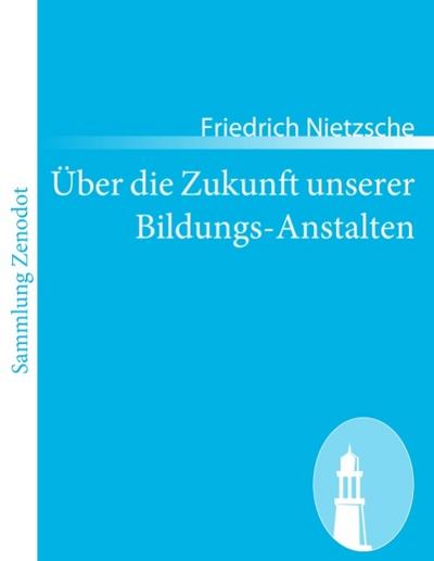 Über die Zukunft unserer Bildungs-Anstalten : Sechs, im Auftragder »Academischen Gesellschaft« in Basel gehaltene, öffentliche Reden - Friedrich Nietzsche