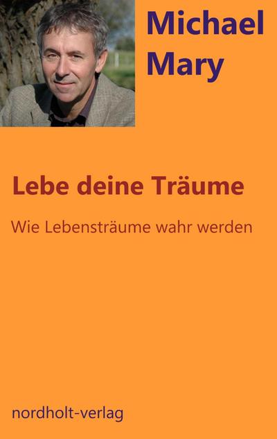 Lebe deine Träume : Wie Lebensträume wahr werden - Michael Mary