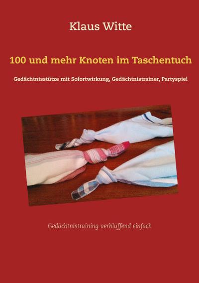 100 und mehr Knoten im Taschentuch : Gedächtnisstütze mit Sofortwirkung, Gedächtnistrainer, Partyspiel - Klaus Witte