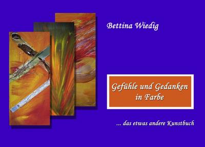 Gefühle und Gedanken in Farbe : . das etwas andere Kunstbuch - Bettina Wiedig