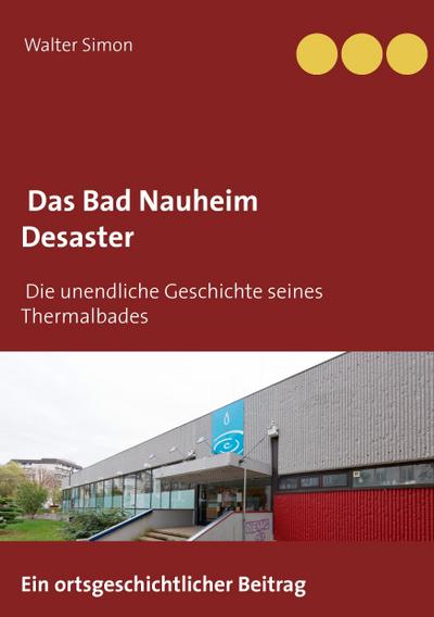 Das Bad Nauheim Desaster : Die unendliche Geschichte eines Thermalbades - Walter Simon