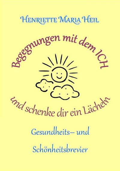 Begenungen mit dem ICH und schenke dir ein Lächeln : Gesundheits- und Schönheitsbrevie - Henriette Heil