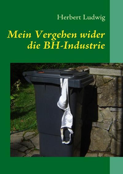 Mein Vergehen wider die BH-Industrie : Erzählungen - Herbert Ludwig