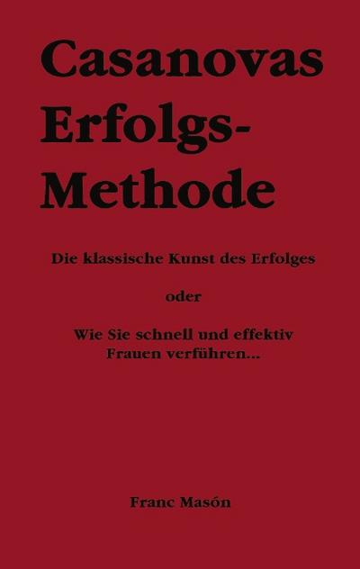 Casanovas Erfolgs-Methode : Die klassische Kunst des Erfolges - oder Wie Sie schnell und effektiv Frauen verführen. - Franc Masón