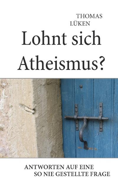Lohnt sich Atheismus? : Antworten auf eine so nie gestellte Frage - Thomas Lüken