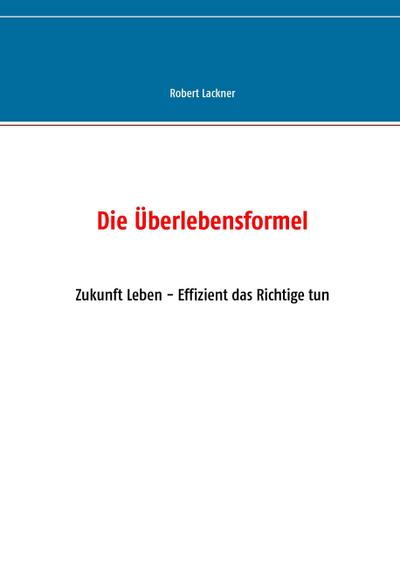 Die Überlebensformel : Zukunft Leben - Effizient das Richtige tun - Robert Lackner