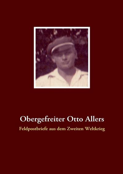 Obergefreiter Otto Allers : Feldpostbriefe aus dem Zweiten Weltkrieg - Nurdan Melek Aksulu