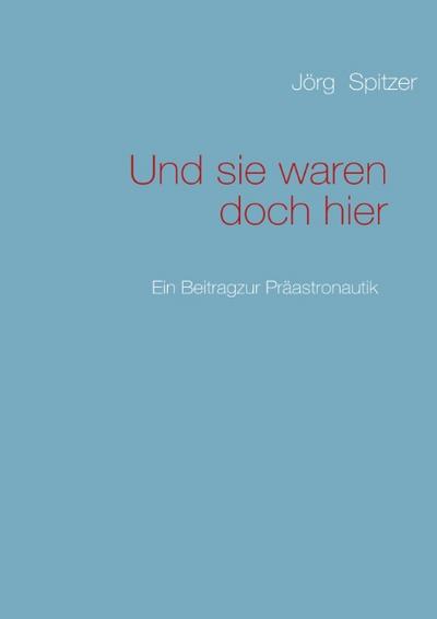 Und sie waren doch hier : Ein Beitrag zur Präastronautik - Jörg Spitzer