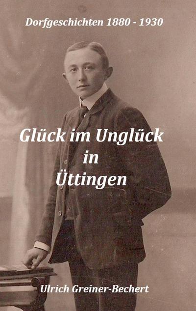 Glück im Unglück in Üttingen : Üttinger Dorfgeschichten 1880 bis 1930 - Ulrich Greiner-Bechert