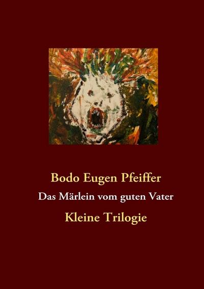 Das Märlein vom guten Vater : Kleine Trilogie - Bodo Eugen Pfeiffer