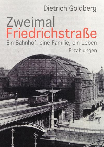 Zweimal Friedrichstraße : Ein Bahnhof, eine Familie, ein Leben Erzählungen - Dietrich Goldberg