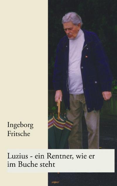 Luzius - ein Rentner, wie er im Buche steht : Geschichten nach tatsächlichen Begebenheiten erzählt - Ingeborg Fritsche