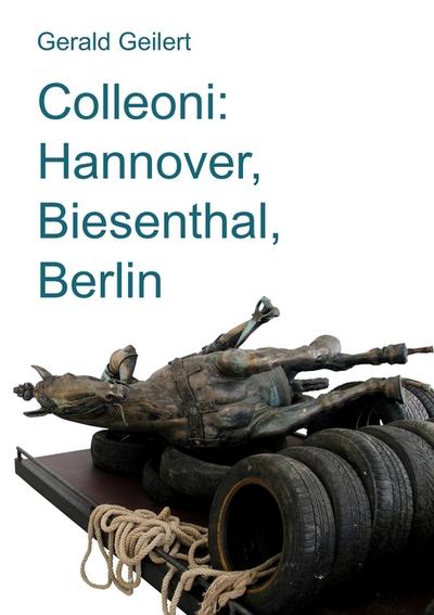 Colleoni: Hannover, Biesenthal, Berlin : Essay über ein künstlerisches Projekt von Franziska Cordes - Gerald Geilert