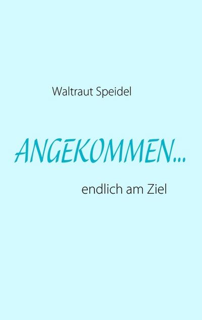 Angekommen. : endlich am Ziel - Waltraut Speidel