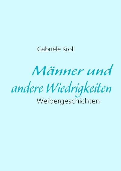 Männer und andere Wiedrigkeiten : Weibergeschichten - Gabriele Kroll