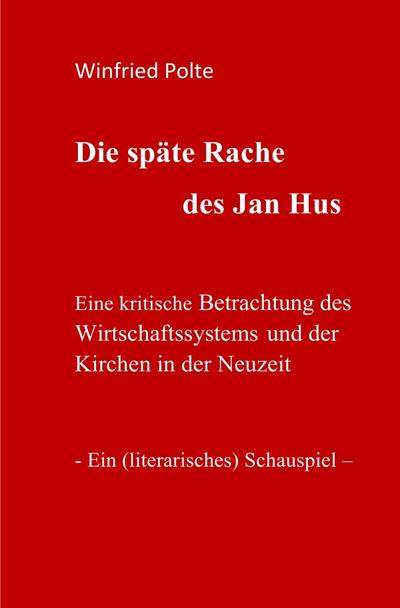 Die späte Rache des Jan Hus : Eine kritische Betrachtung des Wirtschaftssystems und der Kirchen in der Neuzeit. Ein (literarisches) Schauspiel - Winfried Polte