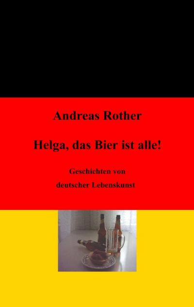 Helga, das Bier ist alle! : Geschichten von deutscher Lebenskunst - Andreas Rother