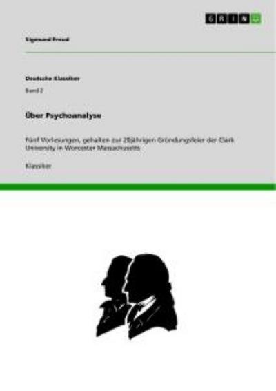 Über Psychoanalyse : Fünf Vorlesungen, gehalten zur 20jährigen Gründungsfeier der Clark University in Worcester Massachusetts - Sigmund Freud