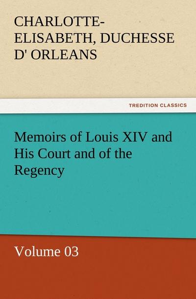 Memoirs of Louis XIV and His Court and of the Regency ¿ Volume 03 - Charlotte-Elisabeth Orleans