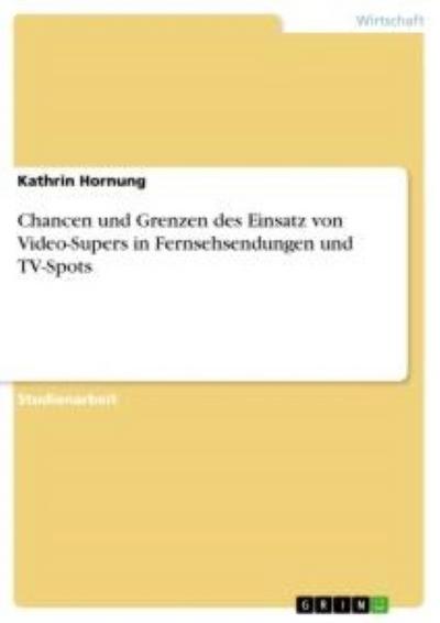 Chancen und Grenzen des Einsatz von Video-Supers in Fernsehsendungen und TV-Spots - Kathrin Hornung